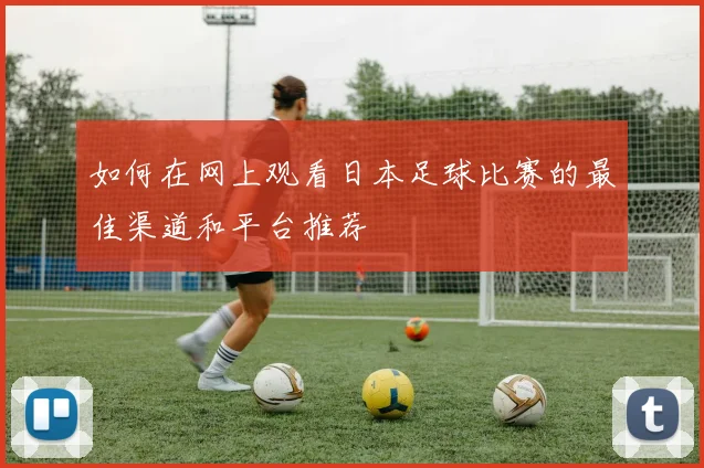 如何在网上观看日本足球比赛的最佳渠道和平台推荐