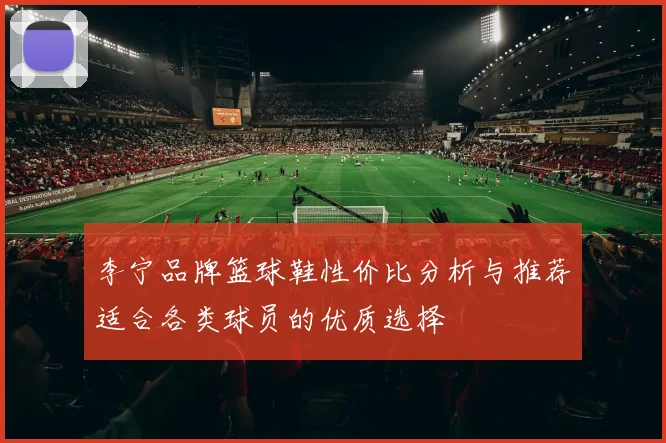 李宁品牌篮球鞋性价比分析与推荐适合各类球员的优质选择