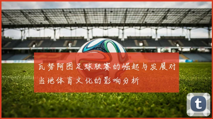 瓦努阿图足球联赛的崛起与发展对当地体育文化的影响分析