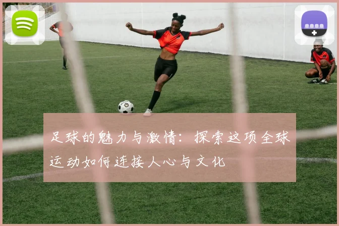 足球的魅力与激情：探索这项全球运动如何连接人心与文化