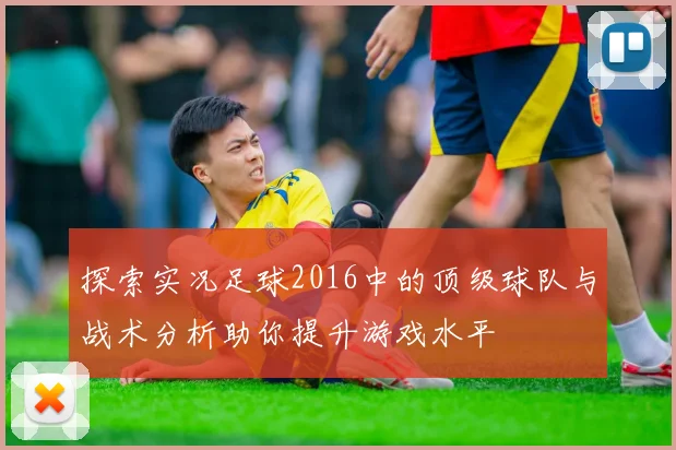 探索实况足球2016中的顶级球队与战术分析助你提升游戏水平