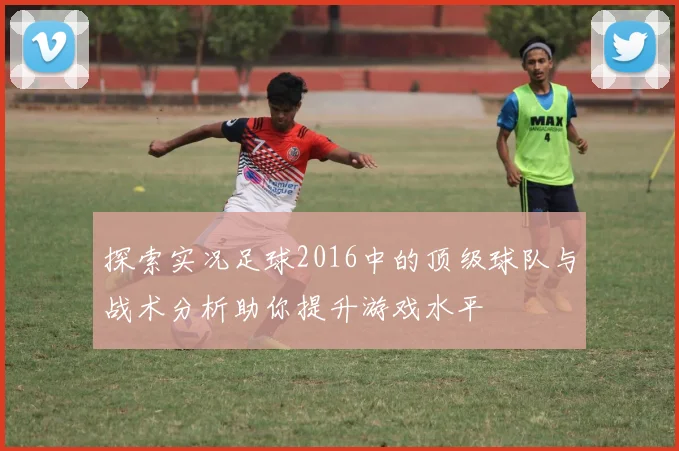探索实况足球2016中的顶级球队与战术分析助你提升游戏水平