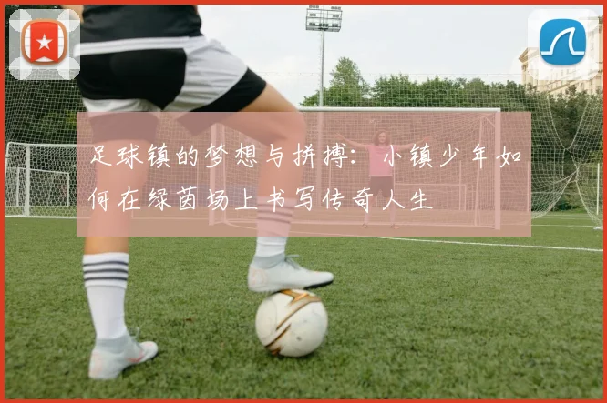 足球镇的梦想与拼搏：小镇少年如何在绿茵场上书写传奇人生