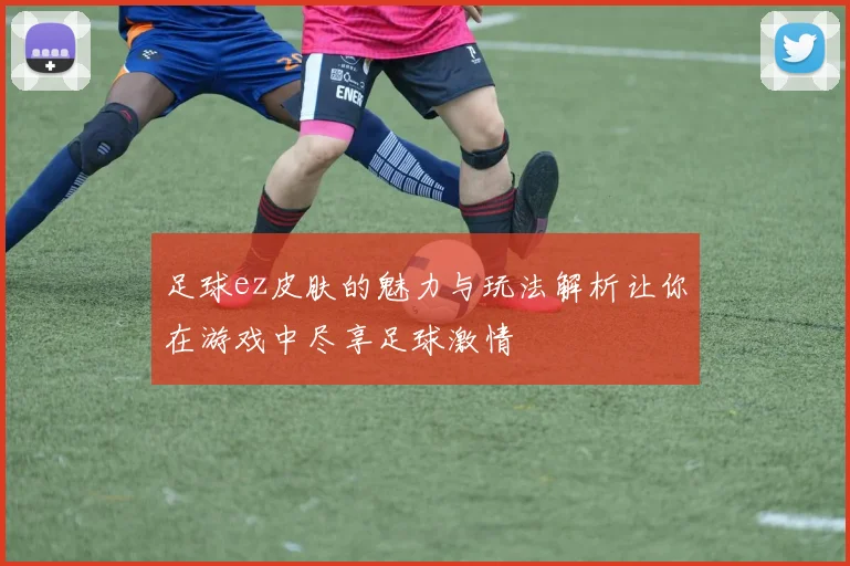足球ez皮肤的魅力与玩法解析让你在游戏中尽享足球激情