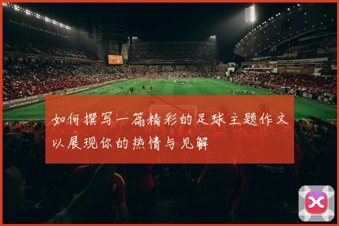 如何撰写一篇精彩的足球主题作文以展现你的热情与见解