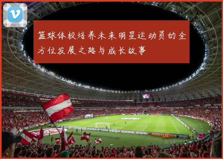 篮球体校培养未来明星运动员的全方位发展之路与成长故事