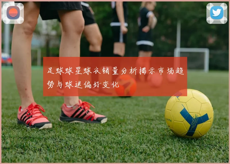 足球球星球衣销量分析揭示市场趋势与球迷偏好变化