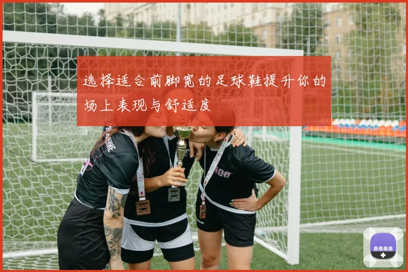 选择适合前脚宽的足球鞋提升你的场上表现与舒适度