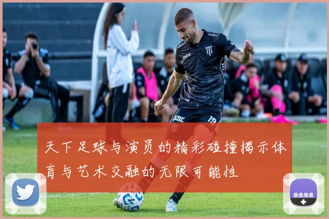 天下足球与演员的精彩碰撞揭示体育与艺术交融的无限可能性