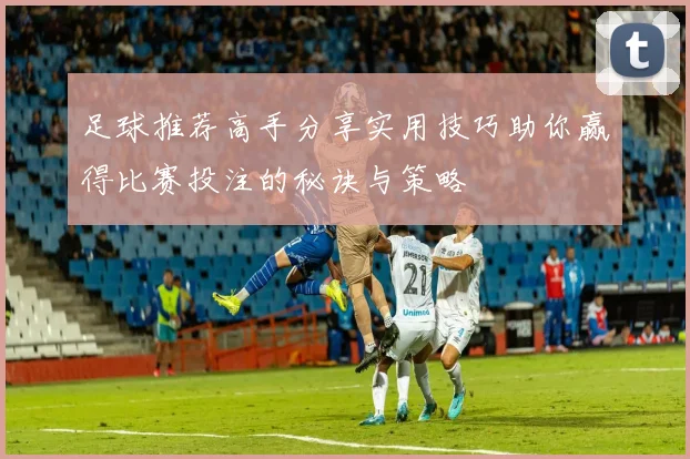 足球推荐高手分享实用技巧助你赢得比赛投注的秘诀与策略